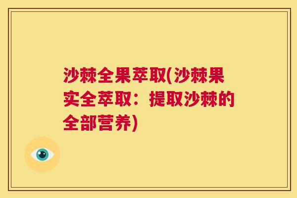 沙棘全果萃取(沙棘果实全萃取：提取沙棘的全部营养)