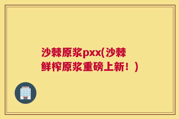 沙棘原浆pxx(沙棘鲜榨原浆重磅上新！)