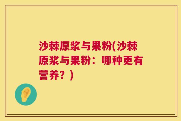 沙棘原浆与果粉(沙棘原浆与果粉:哪种更有营养?)