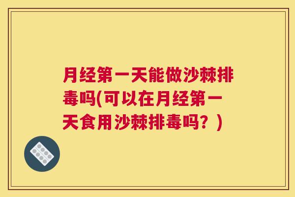 月经第一天能做沙棘排毒吗(可以在月经第一天食用沙棘排毒吗？)
