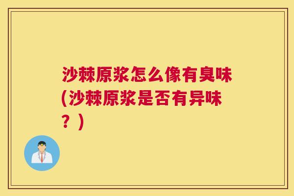 沙棘原浆怎么像有臭味(沙棘原浆是否有异味？)