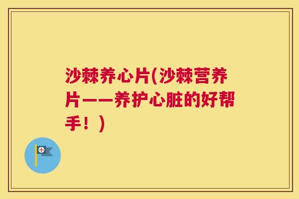 沙棘养心片(沙棘营养片——养护心脏的好帮手！)