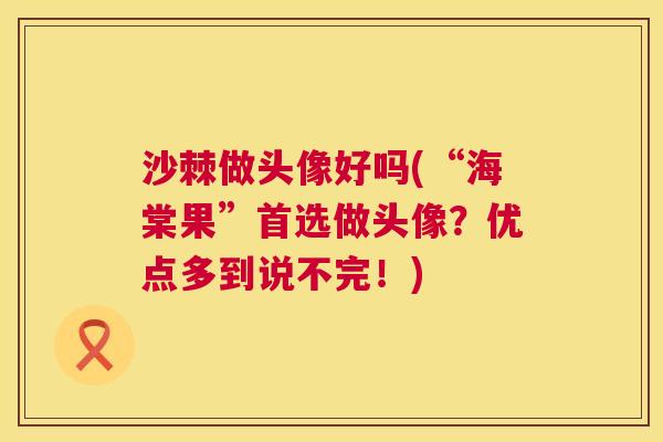 沙棘做头像好吗(“海棠果”首选做头像？优点多到说不完！)