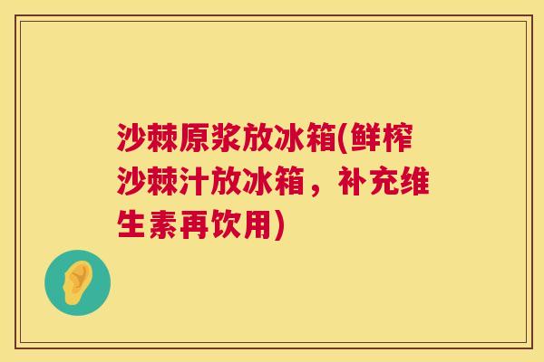沙棘原浆放冰箱(鲜榨沙棘汁放冰箱，补充维生素再饮用)