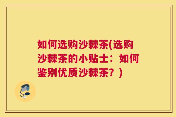 如何选购沙棘茶(选购沙棘茶的小贴士：如何鉴别优质沙棘茶？)