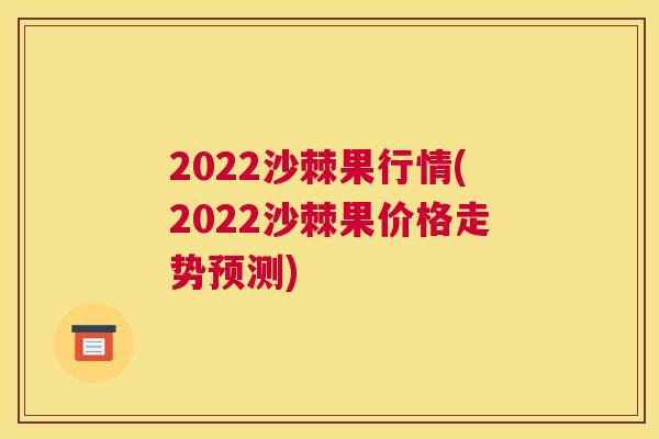 2022沙棘果行情(2022沙棘果价格走势预测)