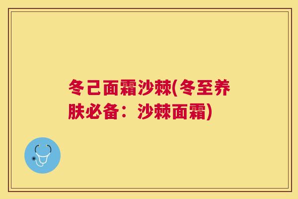 冬己面霜沙棘(冬至养肤必备：沙棘面霜)