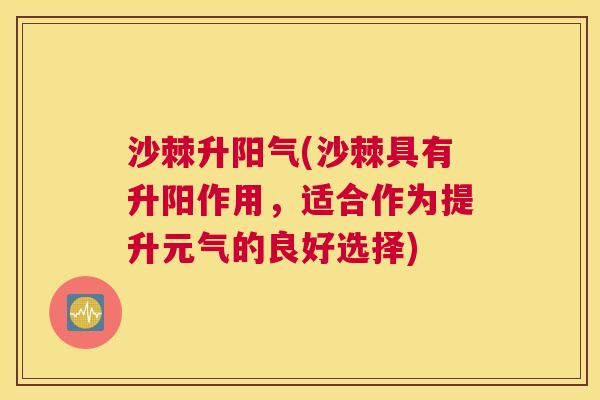 沙棘升阳气(沙棘具有升阳作用，适合作为提升元气的良好选择)