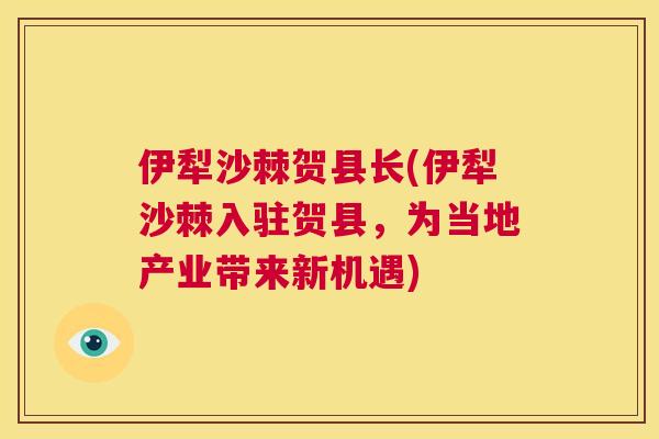 伊犁沙棘贺县长(伊犁沙棘入驻贺县，为当地产业带来新机遇)