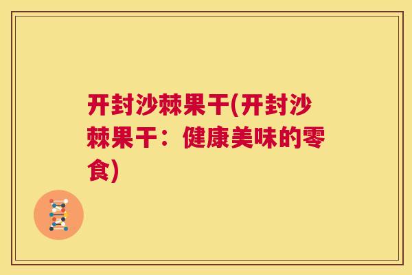开封沙棘果干(开封沙棘果干：健康美味的零食)