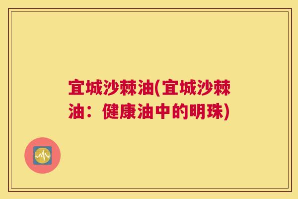 宜城沙棘油(宜城沙棘油：健康油中的明珠)
