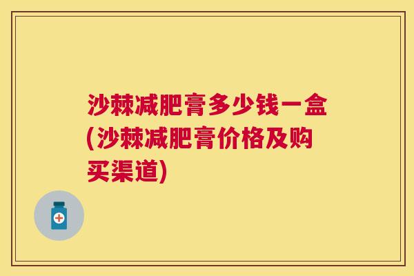沙棘减肥膏多少钱一盒(沙棘减肥膏价格及购买渠道)