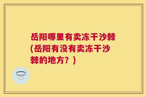 岳阳哪里有卖冻干沙棘(岳阳有没有卖冻干沙棘的地方？)