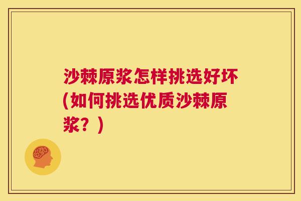 沙棘原浆怎样挑选好坏(如何挑选优质沙棘原浆？)