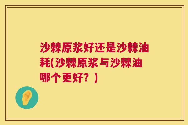 沙棘原浆好还是沙棘油耗(沙棘原浆与沙棘油哪个更好？)