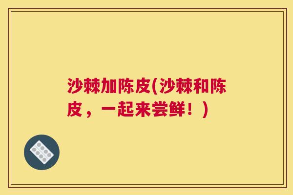 沙棘加陈皮(沙棘和陈皮，一起来尝鲜！)