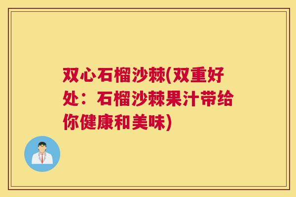 双心石榴沙棘(双重好处：石榴沙棘果汁带给你健康和美味)