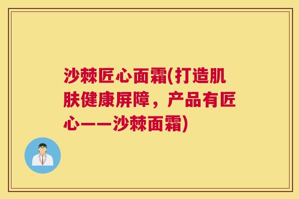 沙棘匠心面霜(打造肌肤健康屏障,产品有匠心——沙棘面霜)