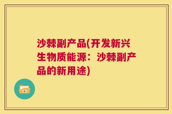 沙棘副产品(开发新兴生物质能源：沙棘副产品的新用途)