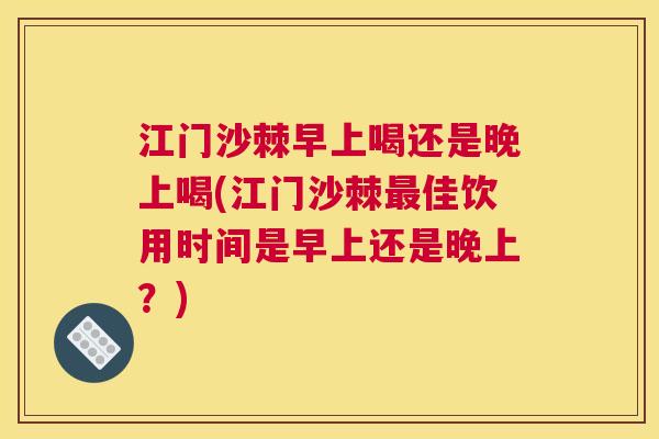 江门沙棘早上喝还是晚上喝(江门沙棘最佳饮用时间是早上还是晚上？)