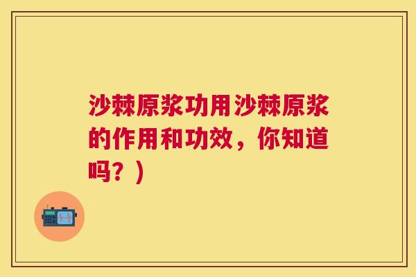 沙棘原浆功用沙棘原浆的作用和功效，你知道吗？)