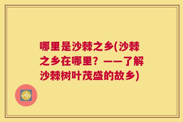 哪里是沙棘之乡(沙棘之乡在哪里？——了解沙棘树叶茂盛的故乡)