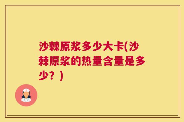 沙棘原浆多少大卡(沙棘原浆的热量含量是多少？)
