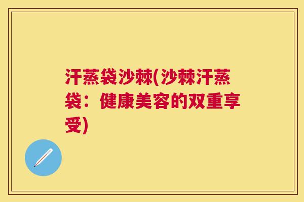 汗蒸袋沙棘(沙棘汗蒸袋：健康美容的双重享受)