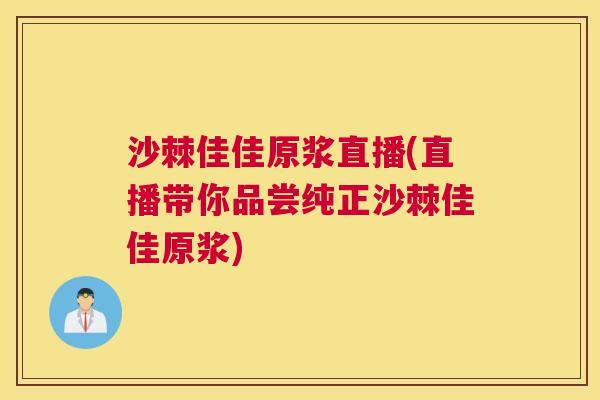 沙棘佳佳原浆直播(直播带你品尝纯正沙棘佳佳原浆)