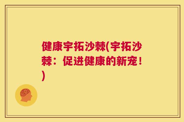 健康宇拓沙棘(宇拓沙棘：促进健康的新宠！)