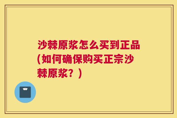 沙棘原浆怎么买到正品(如何确保购买正宗沙棘原浆?) 沙棘原浆怎么买到正品(如何确保购买正宗沙棘原浆?)