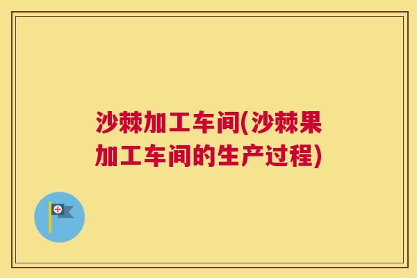 沙棘加工车间(沙棘果加工车间的生产过程)