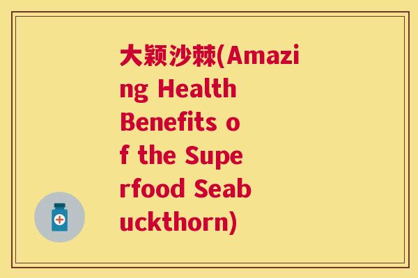 大颖沙棘(Amazing Health Benefits of the Superfood Seabuckthorn)