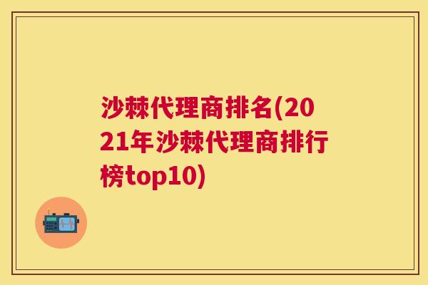 沙棘代理商排名(2021年沙棘代理商排行榜top10)