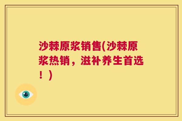 沙棘原浆销售(沙棘原浆热销，滋补养生首选！)