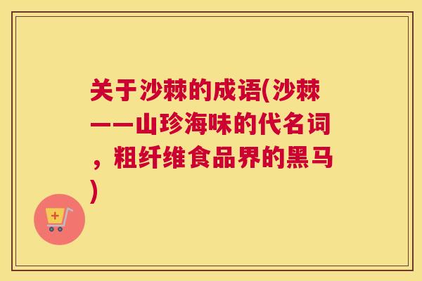 关于沙棘的成语(沙棘——山珍海味的代名词，粗纤维食品界的黑马)