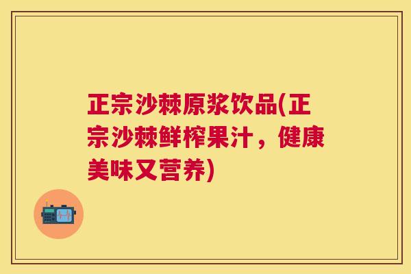 正宗沙棘原浆饮品(正宗沙棘鲜榨果汁，健康美味又营养)