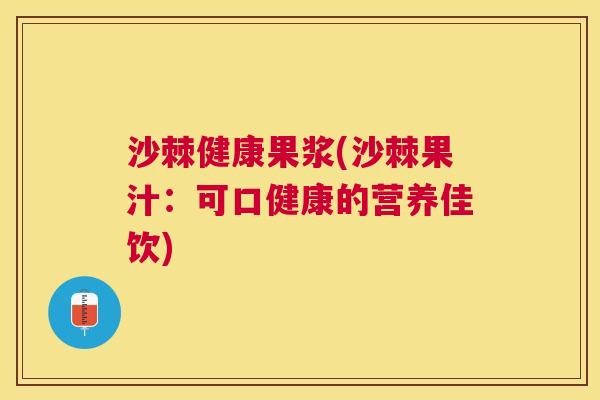 沙棘健康果浆(沙棘果汁：可口健康的营养佳饮)