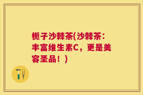 栀子沙棘茶(沙棘茶：丰富维生素C，更是美容圣品！)
