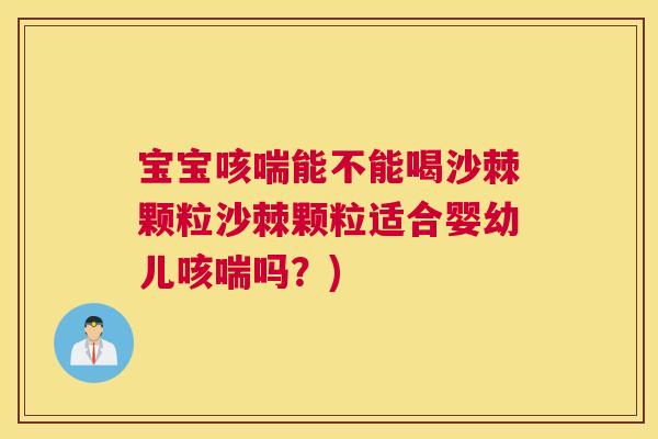 宝宝咳喘能不能喝沙棘颗粒沙棘颗粒适合婴幼儿咳喘吗?) 宝宝咳喘能不能喝沙棘颗粒沙棘颗粒适合婴幼儿咳喘吗?)