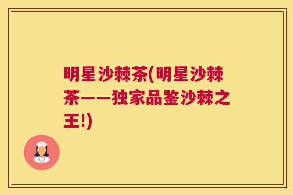 明星沙棘茶(明星沙棘茶——独家品鉴沙棘之王!)