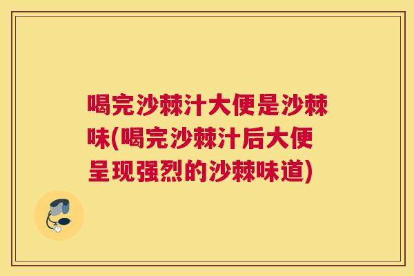 喝完沙棘汁大便是沙棘味(喝完沙棘汁后大便呈现强烈的沙棘味道)