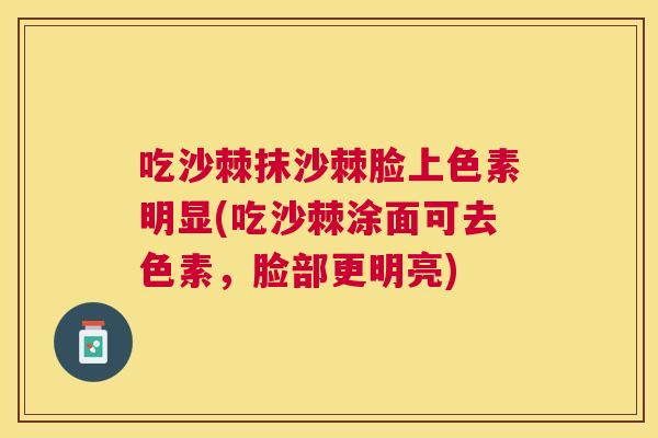 吃沙棘抹沙棘脸上色素明显(吃沙棘涂面可去色素,脸部更明亮)
