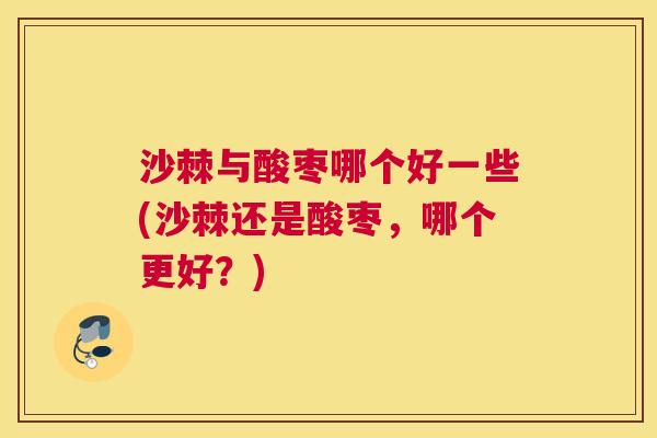 沙棘与酸枣哪个好一些(沙棘还是酸枣，哪个更好？)