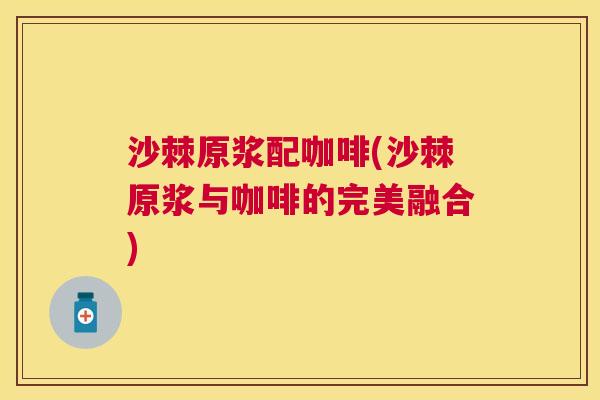 沙棘原浆配咖啡(沙棘原浆与咖啡的完美融合)