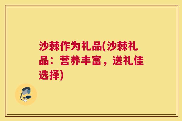 沙棘作为礼品(沙棘礼品:营养丰富,送礼佳选择)