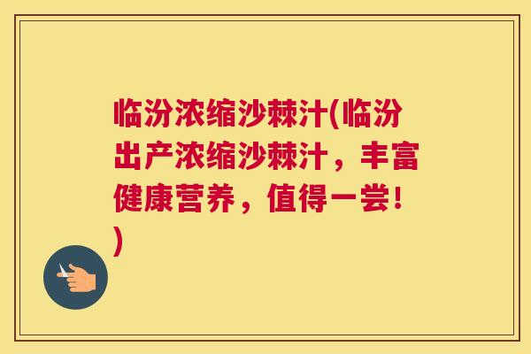 临汾浓缩沙棘汁(临汾出产浓缩沙棘汁，丰富健康营养，值得一尝！)