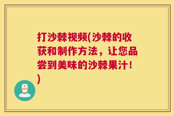 打沙棘视频(沙棘的收获和制作方法，让您品尝到美味的沙棘果汁！)