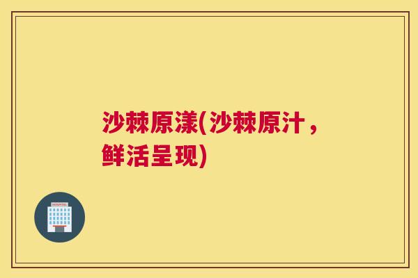 沙棘原漾(沙棘原汁，鲜活呈现)