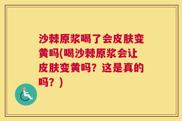 沙棘原浆喝了会皮肤变黄吗(喝沙棘原浆会让皮肤变黄吗？这是真的吗？)